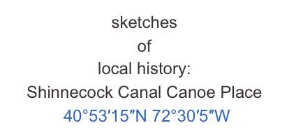 sketches 
of 
local history:
Shinnecock Canal Canoe Place
 40°53′15″N 72°30′5″W