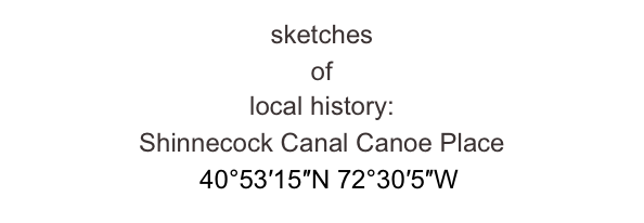 sketches 
of 
local history:
Shinnecock Canal Canoe Place 
  40°53′15″N 72°30′5″W