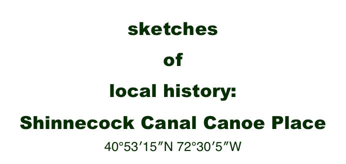 sketches 
of 
local history:
Shinnecock Canal Canoe Place 40°53′15″N 72°30′5″W