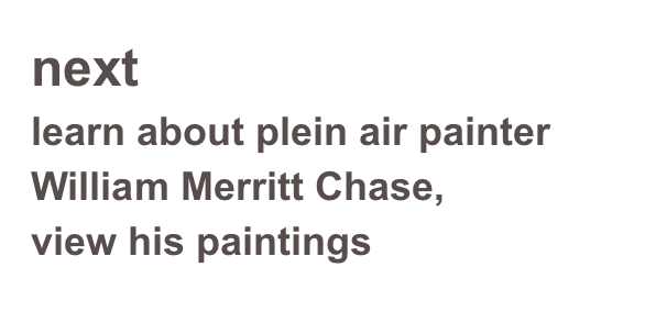 next 
learn about plein air painter William Merritt Chase,
view his paintings