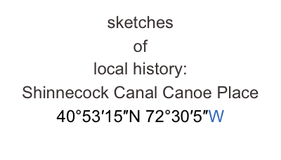 sketches 
of 
local history:
Shinnecock Canal Canoe Place 40°53′15″N 72°30′5″W