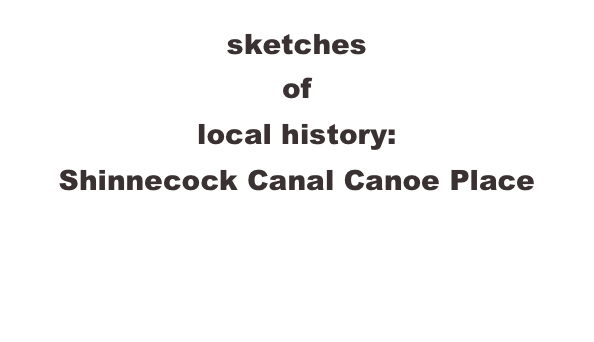 sketches 
of 
local history:
Shinnecock Canal Canoe Place
  40°53′15″N 72°30′5″W